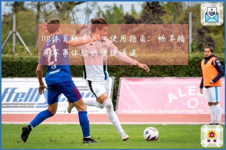 ng体育账号入口使用指南：畅享精彩赛事体验的便捷通道