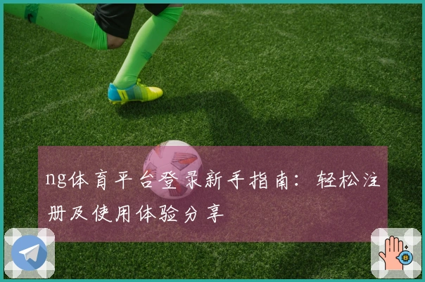 ng体育平台登录新手指南：轻松注册及使用体验分享
