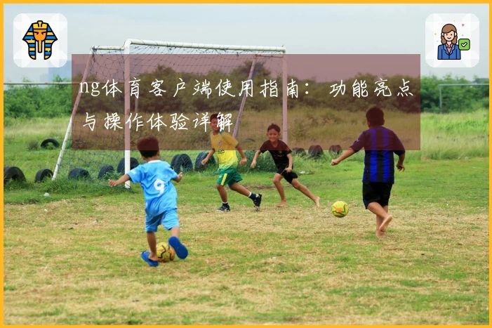 ng体育客户端使用指南：功能亮点与操作体验详解