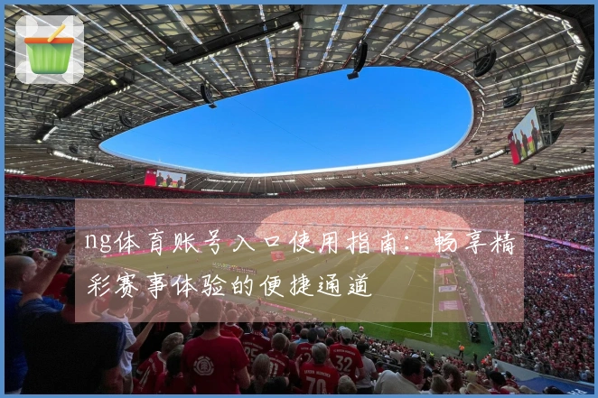 ng体育账号入口使用指南：畅享精彩赛事体验的便捷通道