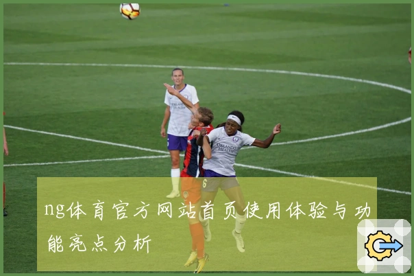 ng体育官方网站首页使用体验与功能亮点分析