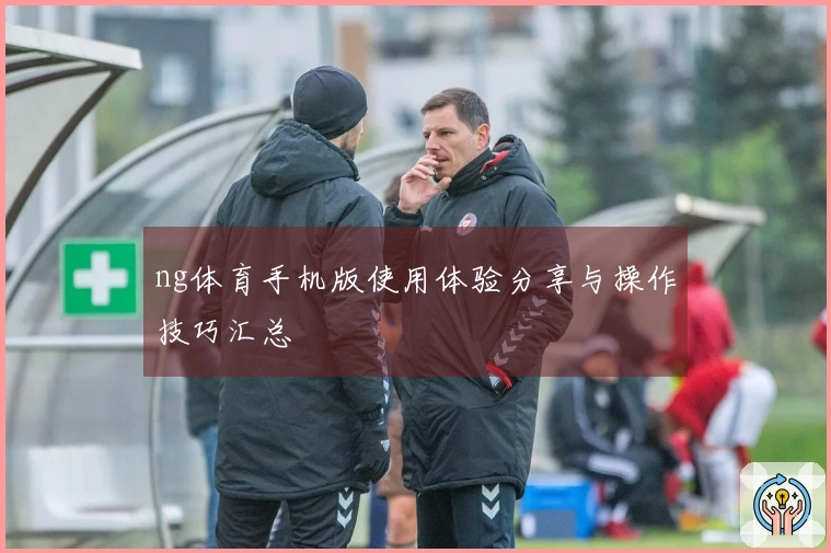 ng体育手机版使用体验分享与操作技巧汇总