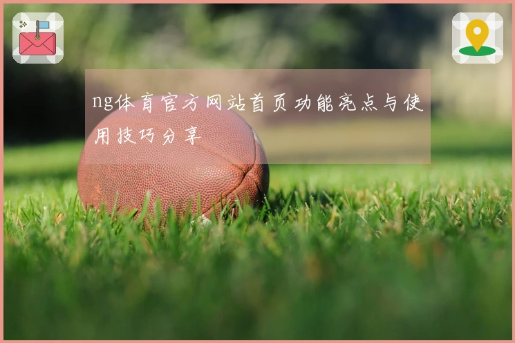 ng体育官方网站首页功能亮点与使用技巧分享