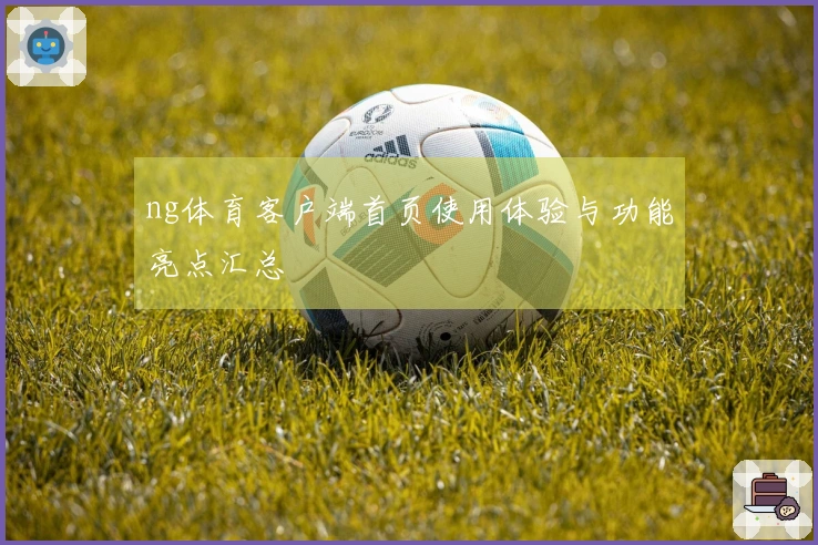 ng体育客户端首页使用体验与功能亮点汇总
