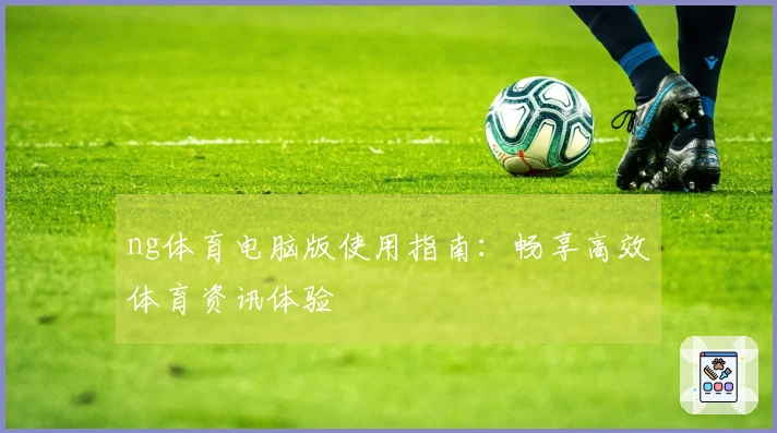 ng体育电脑版使用指南：畅享高效体育资讯体验
