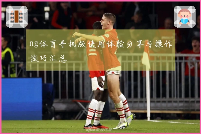 ng体育手机版使用体验分享与操作技巧汇总