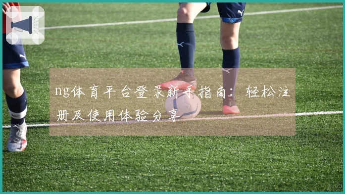 ng体育平台登录新手指南：轻松注册及使用体验分享