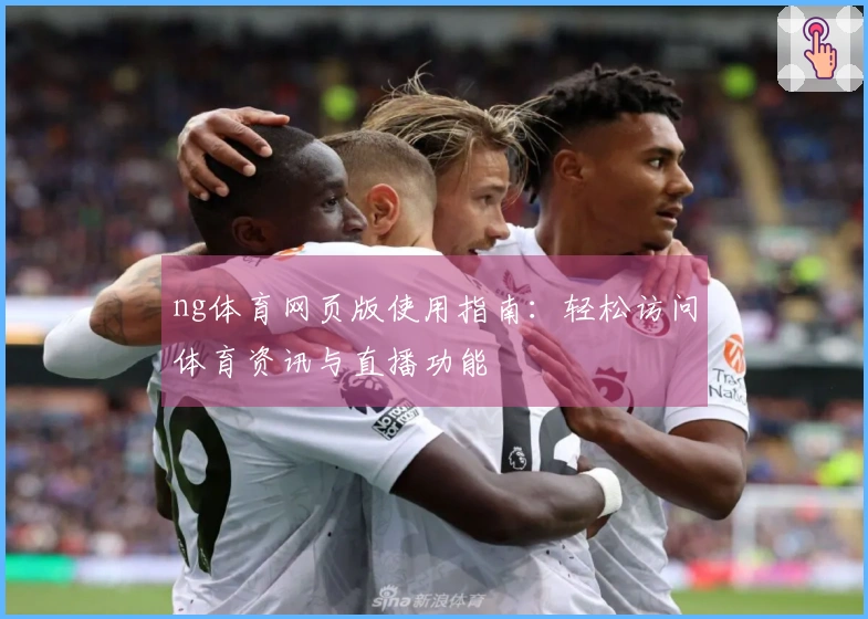ng体育网页版使用指南：轻松访问体育资讯与直播功能