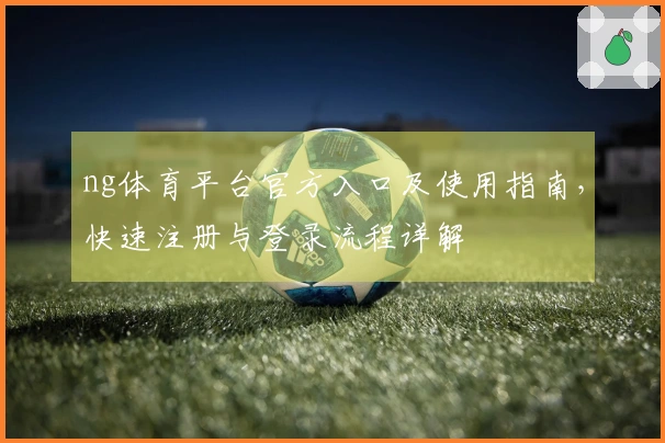 ng体育平台官方入口及使用指南，快速注册与登录流程详解