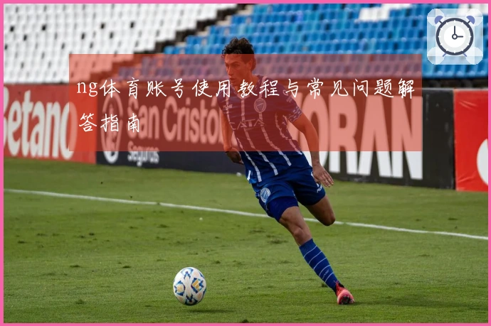 ng体育账号使用教程与常见问题解答指南
