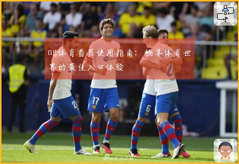 ng体育首页使用指南：畅享体育世界的最佳入口体验