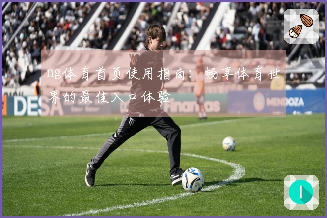 ng体育首页使用指南：畅享体育世界的最佳入口体验